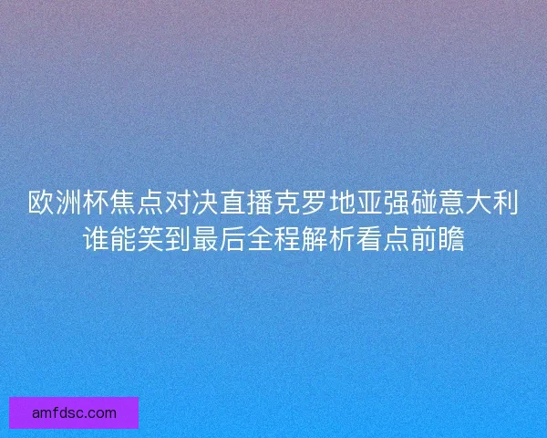 欧洲杯焦点对决直播克罗地亚强碰意大利谁能笑到最后全程解析看点前瞻