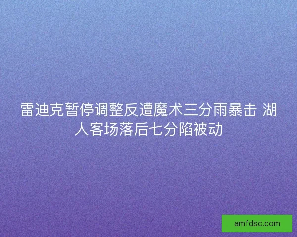 雷迪克暂停调整反遭魔术三分雨暴击 湖人客场落后七分陷被动