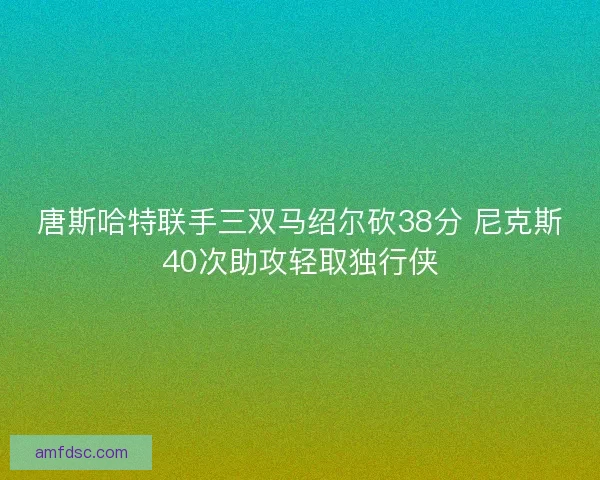 唐斯哈特联手三双马绍尔砍38分 尼克斯40次助攻轻取独行侠