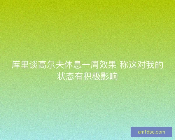 库里谈高尔夫休息一周效果 称这对我的状态有积极影响