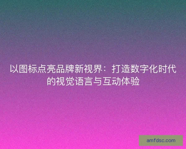 以图标点亮品牌新视界：打造数字化时代的视觉语言与互动体验