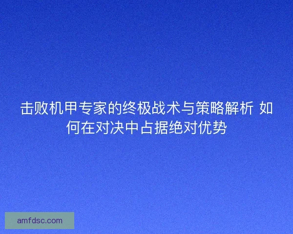 击败机甲专家的终极战术与策略解析 如何在对决中占据绝对优势