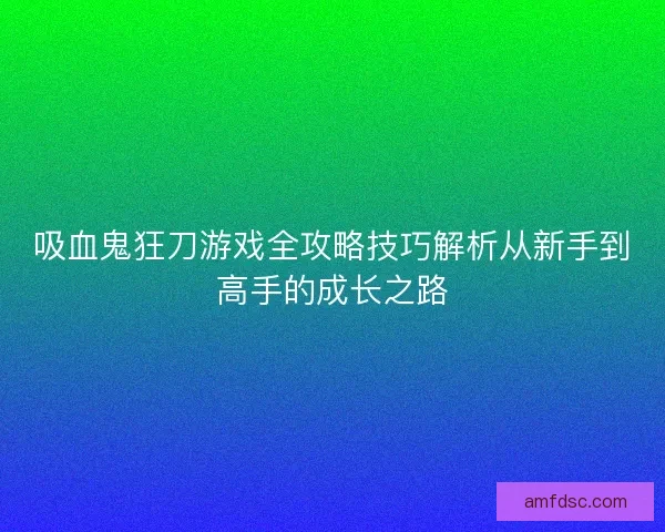 吸血鬼狂刀游戏全攻略技巧解析从新手到高手的成长之路