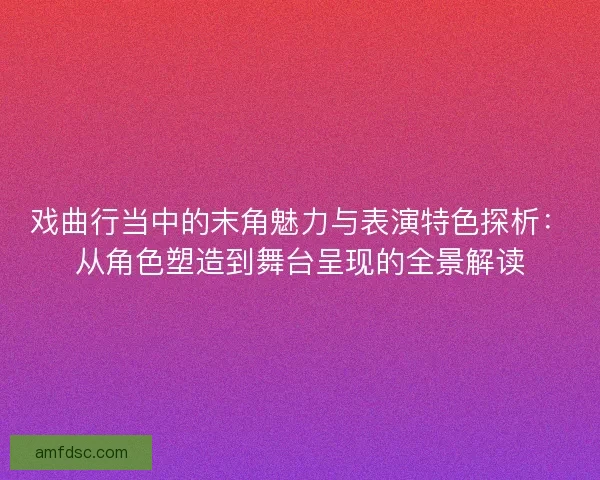 戏曲行当中的末角魅力与表演特色探析：从角色塑造到舞台呈现的全景解读