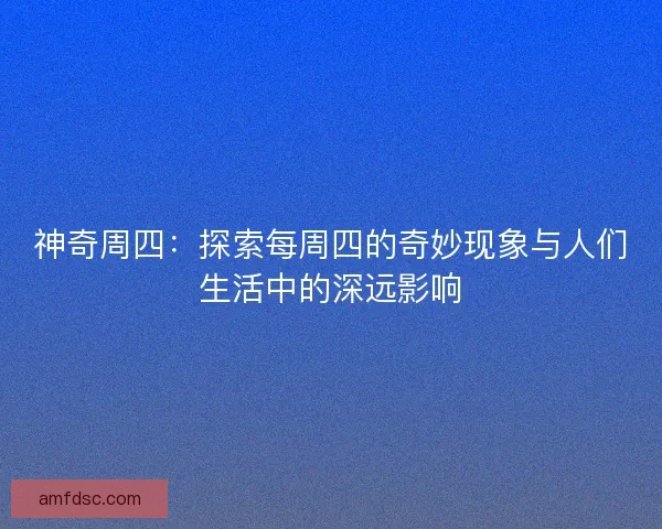 神奇周四：探索每周四的奇妙现象与人们生活中的深远影响