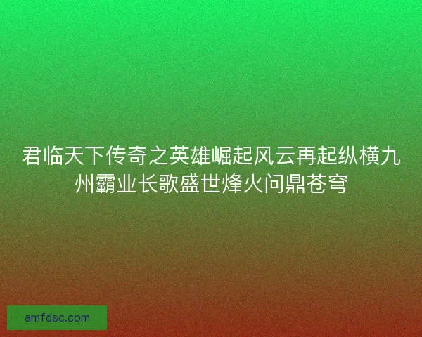 君临天下传奇之英雄崛起风云再起纵横九州霸业长歌盛世烽火问鼎苍穹