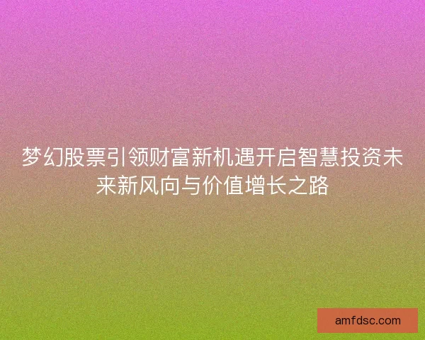 梦幻股票引领财富新机遇开启智慧投资未来新风向与价值增长之路