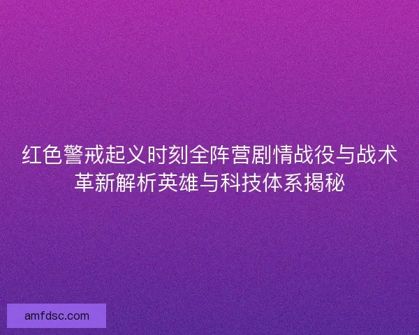 红色警戒起义时刻全阵营剧情战役与战术革新解析英雄与科技体系揭秘