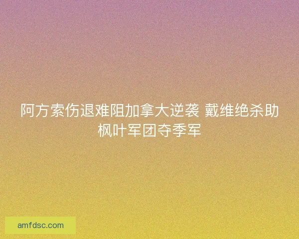 阿方索伤退难阻加拿大逆袭 戴维绝杀助枫叶军团夺季军