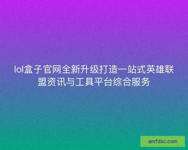 lol盒子官网全新升级打造一站式英雄联盟资讯与工具平台综合服务