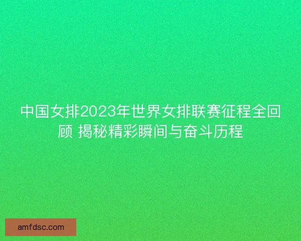中国女排2023年世界女排联赛征程全回顾 揭秘精彩瞬间与奋斗历程