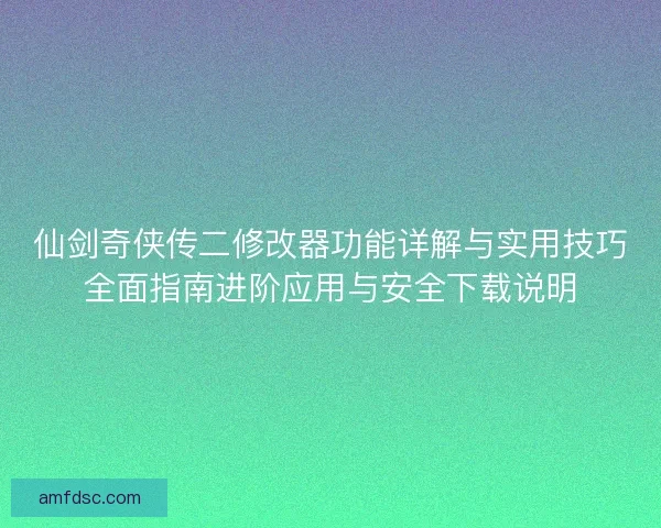 仙剑奇侠传二修改器功能详解与实用技巧全面指南进阶应用与安全下载说明