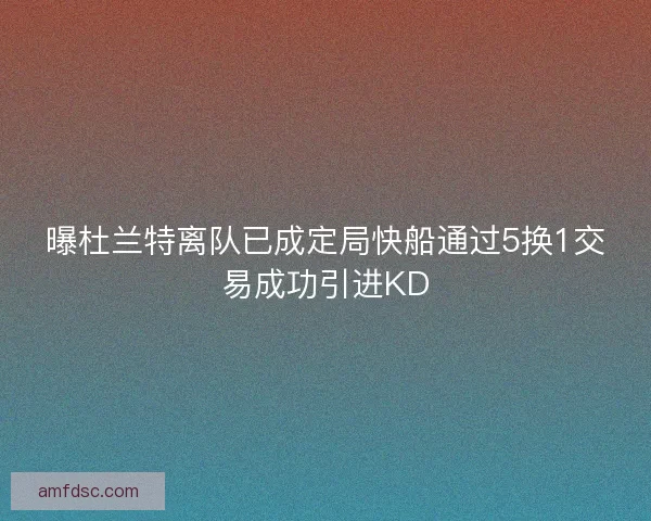 曝杜兰特离队已成定局快船通过5换1交易成功引进KD