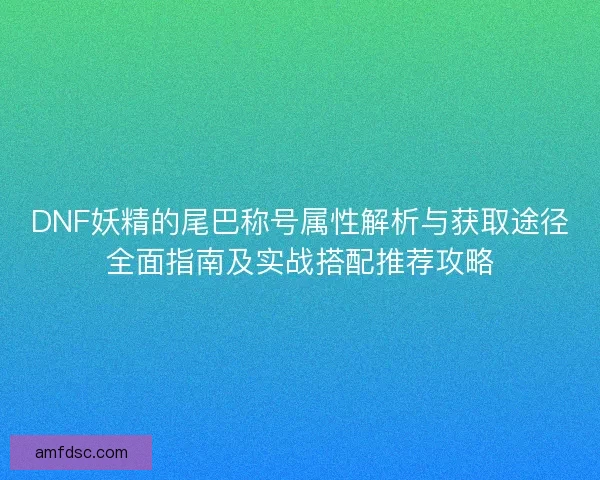 DNF妖精的尾巴称号属性解析与获取途径全面指南及实战搭配推荐攻略
