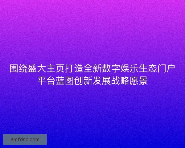 围绕盛大主页打造全新数字娱乐生态门户平台蓝图创新发展战略愿景
