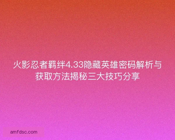 火影忍者羁绊4.33隐藏英雄密码解析与获取方法揭秘三大技巧分享