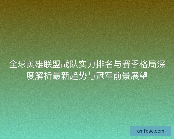 全球英雄联盟战队实力排名与赛季格局深度解析最新趋势与冠军前景展望
