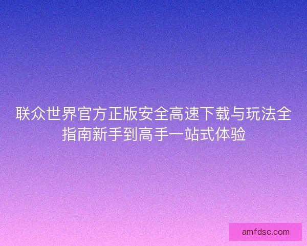 联众世界官方正版安全高速下载与玩法全指南新手到高手一站式体验