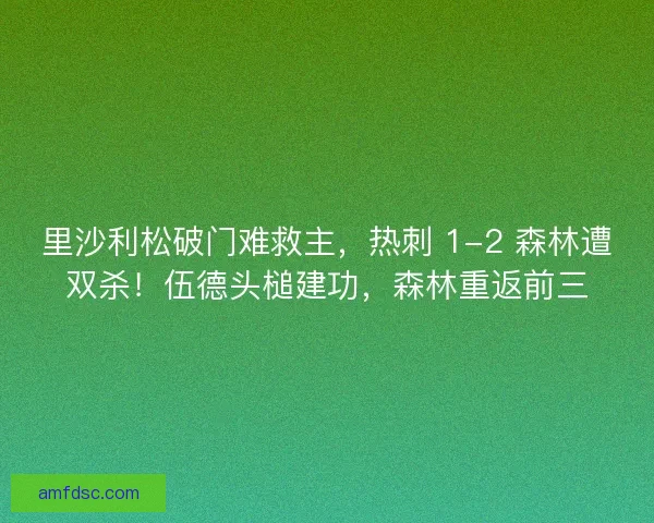 里沙利松破门难救主，热刺 1-2 森林遭双杀！伍德头槌建功，森林重返前三