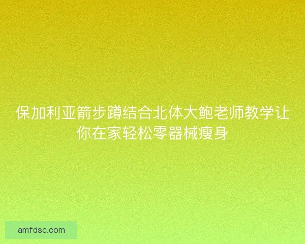 保加利亚箭步蹲结合北体大鲍老师教学让你在家轻松零器械瘦身