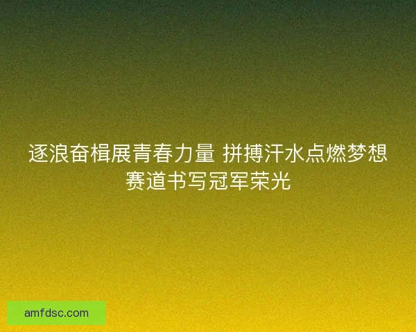 逐浪奋楫展青春力量 拼搏汗水点燃梦想赛道书写冠军荣光 逐浪奋楫展青春力量 拼搏汗水点燃梦想赛道书写冠军荣光