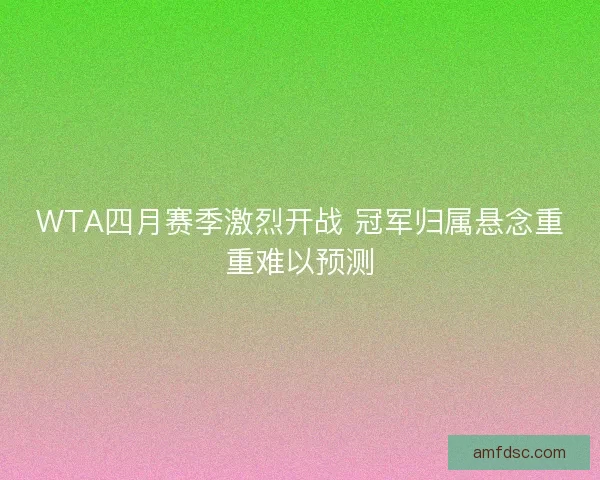 WTA四月赛季激烈开战 冠军归属悬念重重难以预测