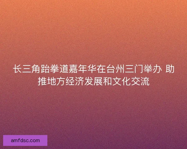 长三角跆拳道嘉年华在台州三门举办 助推地方经济发展和文化交流
