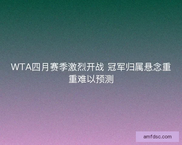 WTA四月赛季激烈开战 冠军归属悬念重重难以预测