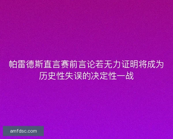 帕雷德斯直言赛前言论若无力证明将成为历史性失误的决定性一战